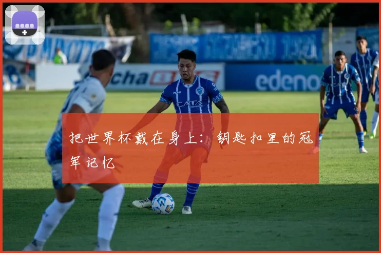 把世界杯戴在身上：钥匙扣里的冠军记忆