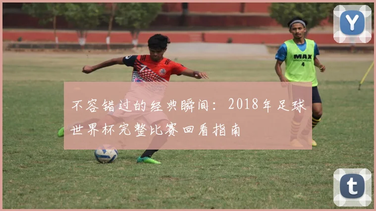 不容错过的经典瞬间：2018年足球世界杯完整比赛回看指南