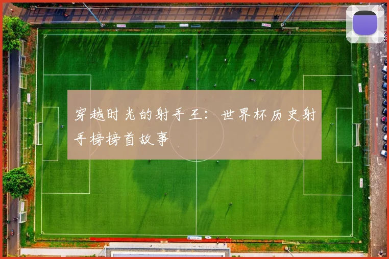穿越时光的射手王：世界杯历史射手榜榜首故事