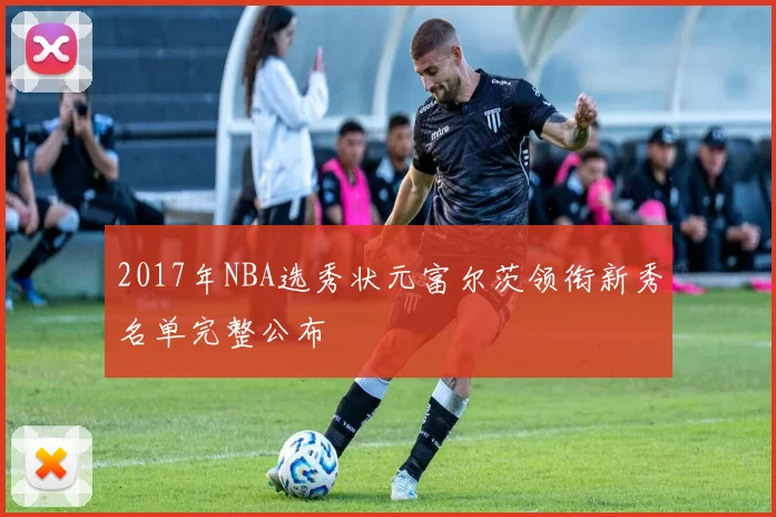 2017年NBA选秀状元富尔茨领衔新秀名单完整公布