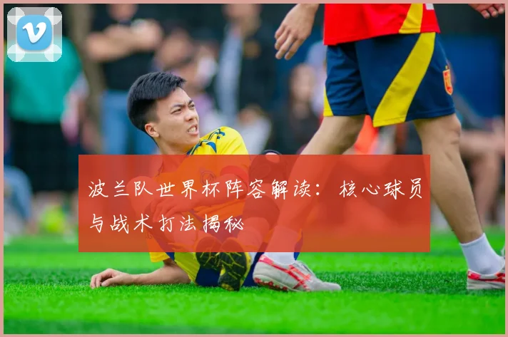波兰队世界杯阵容解读：核心球员与战术打法揭秘